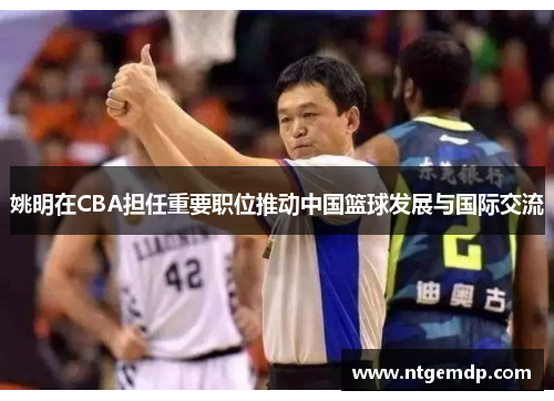 姚明在CBA担任重要职位推动中国篮球发展与国际交流