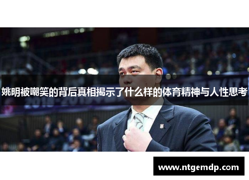 姚明被嘲笑的背后真相揭示了什么样的体育精神与人性思考