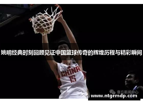姚明经典时刻回顾见证中国篮球传奇的辉煌历程与精彩瞬间