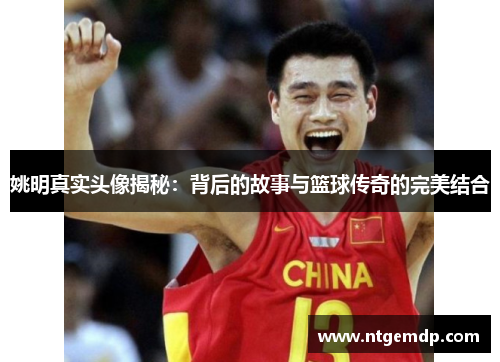 姚明真实头像揭秘：背后的故事与篮球传奇的完美结合