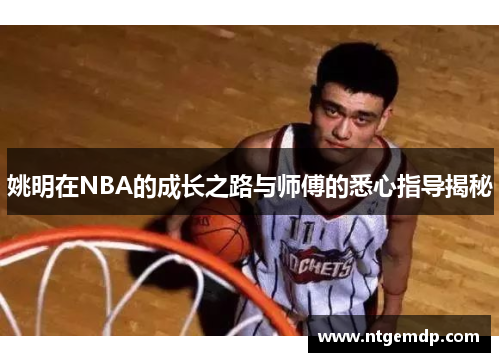 姚明在NBA的成长之路与师傅的悉心指导揭秘