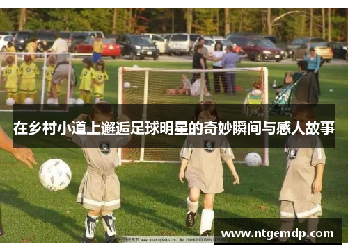 在乡村小道上邂逅足球明星的奇妙瞬间与感人故事