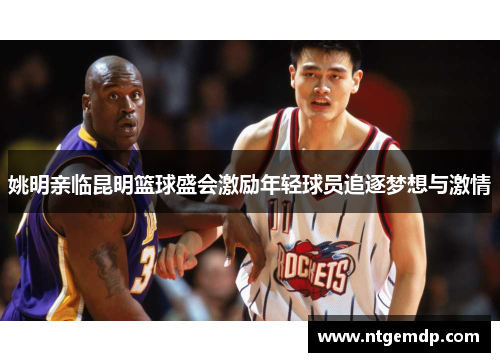 姚明亲临昆明篮球盛会激励年轻球员追逐梦想与激情