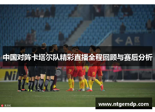 中国对阵卡塔尔队精彩直播全程回顾与赛后分析