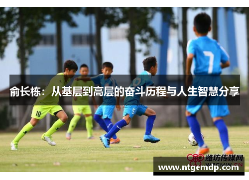 俞长栋：从基层到高层的奋斗历程与人生智慧分享