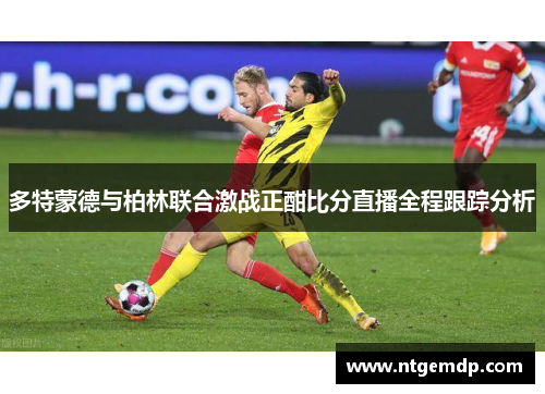 多特蒙德与柏林联合激战正酣比分直播全程跟踪分析