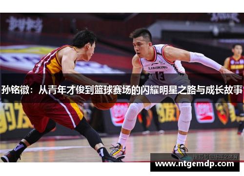 孙铭徽：从青年才俊到篮球赛场的闪耀明星之路与成长故事