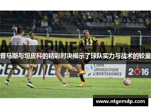 普马斯与坦皮科的精彩对决揭示了球队实力与战术的较量
