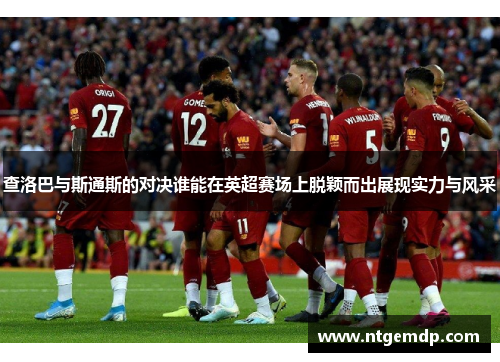 查洛巴与斯通斯的对决谁能在英超赛场上脱颖而出展现实力与风采